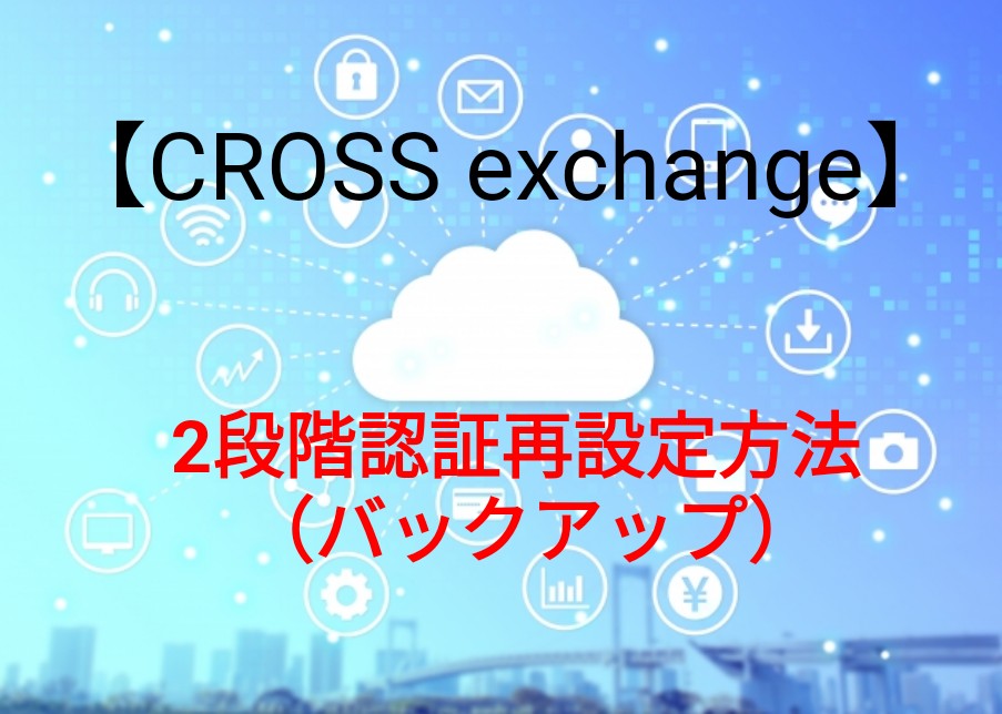 CROSS exchangeの2段階認証再設定方法（バックアップ）