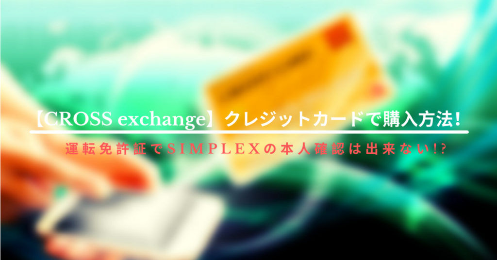 【CROSS exchange】クレジットカードで購入方法！運転免許証でSimplexの本人確認は出来ない!?