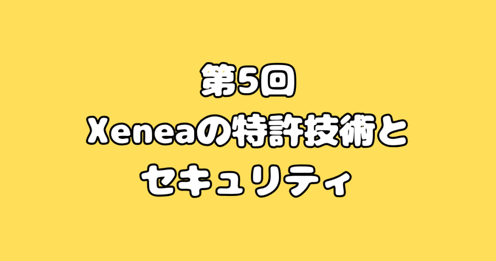 第5回：Xeneaの特許技術とセキュリティ