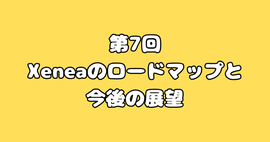 第7回：Xeneaのロードマップと今後の展望