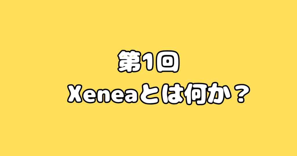 第1回:Xeneaとは何か?
