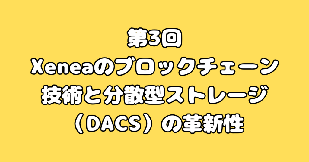 第3回:Xeneaのブロックチェーン技術と分散型ストレージ(DACS)の革新性
